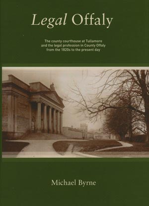 Legal Offaly: The County Courthouse Tullamore And The Legal Profession In County Offaly From The 1820s To The Present Day