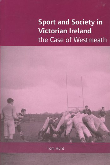 Sport And Society In Victorian Ireland: The Case Of Westmeath – Tom Hunt.