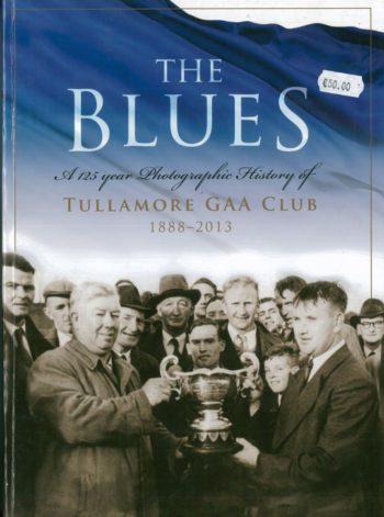 The Blues A 125 Years Photographic History Of Tullamore GAA Club 1888 – 2013